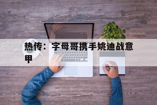 热传：字母哥携手姚迪战意甲(乔丹贝尔来广东变成超级大外援)