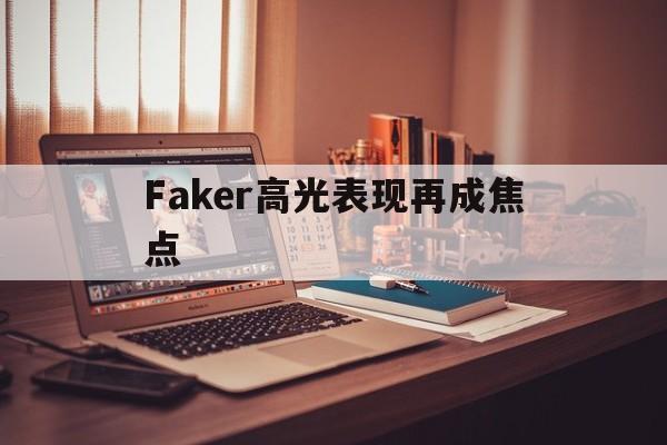 Faker高光表现再成焦点(faker的职业生涯高光时刻)